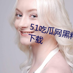 51吃瓜网黑料最全app2023最新下载