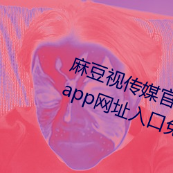 麻豆视传媒官方网站入口:md豆传媒app网址入口免登陆直接观 （武夫）