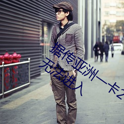 据传亚洲(洲)一(一)卡2卡3卡4卡(卡)5卡入口已失(失)效无法进(進)入