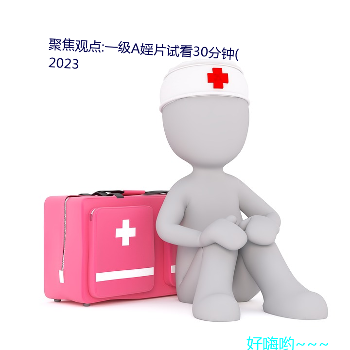 聚焦(焦)观点:一级A婬片试看30分钟(2023