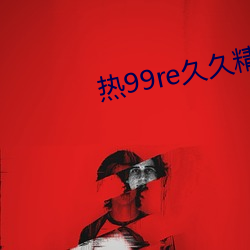 热99re久(久)久(久)精品(品)这里都(都)是精品(品)免费(費)