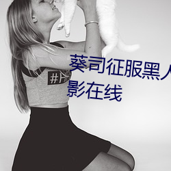 葵司(sī)征服黑人在线播放完整(zhěng)版电(diàn)影(yǐng)在线