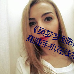 吴梦梦到粉丝家里实战第二在线》高清手机在线播放