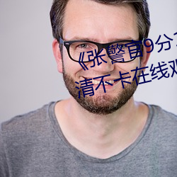《张警官9分10秒撞玻璃视频》高清不卡在线观看
