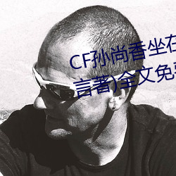 CF孙尚香坐在钢筋正能量(只一言著)全文免费阅读 审读