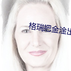 格瑞把金淦出了白色液体 （黄钟长弃）