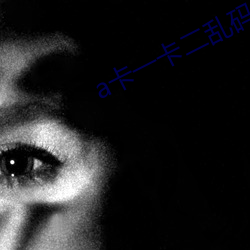 a卡(kǎ)一卡二乱码新区免费