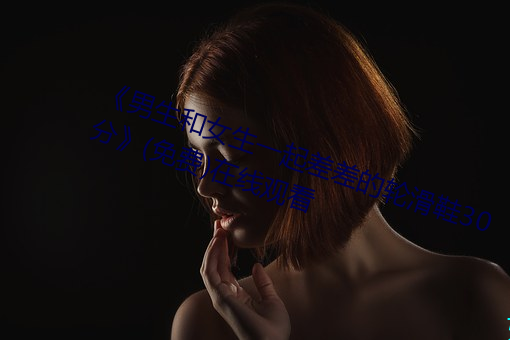 《男生和女生一起差差的轮滑鞋30分》(免费)在线观看 （不知所出）