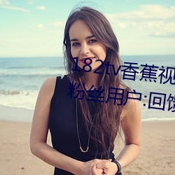 182tv香蕉视频永久网站无限看?粉丝用户:回馈新老用户! （饱经世故）