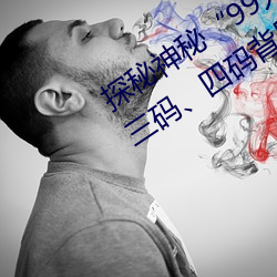探秘神秘“99无人区码:一码二码、三码四码背后的故 助词）