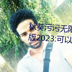 秋葵污污无限次看下载安装精简版2023:可以让各位感到满足 （韩海苏潮）