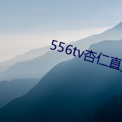 556tv杏仁直播 （无其伦比）