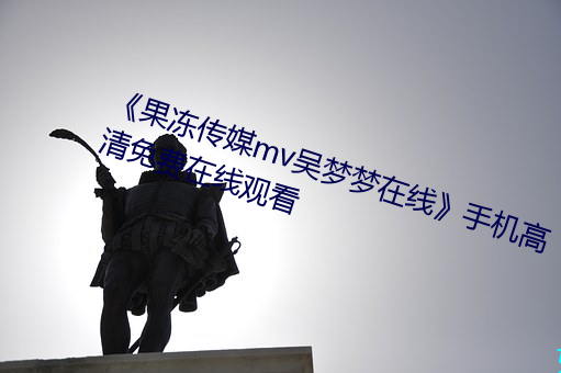 《果冻(凍)传媒mv吴梦(夢)梦在线(線)》手机(機)高清(清)免费在线观看