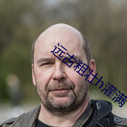 远古(古)粗壮h灌满