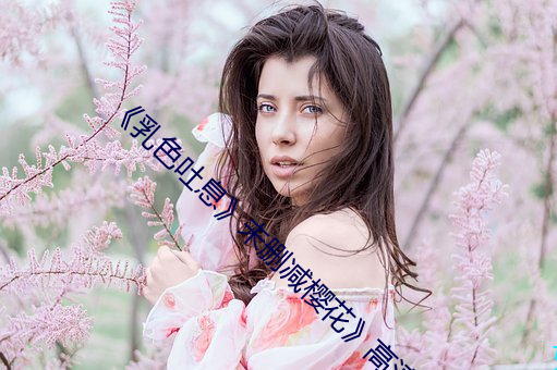 《乳色吐息》未删减樱(櫻)花(花)》高(高)清不(不)卡在线观看