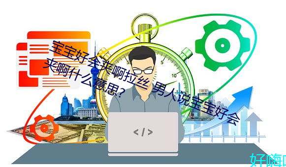 宝宝好会夹啊拉(拉)丝(絲) 男人说宝宝好会夹(夾)啊什么意思?
