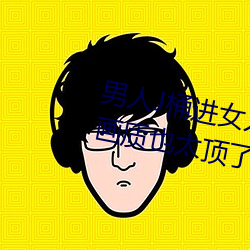 男人J桶进女人P无遮挡全程揭露:画质也太顶了!