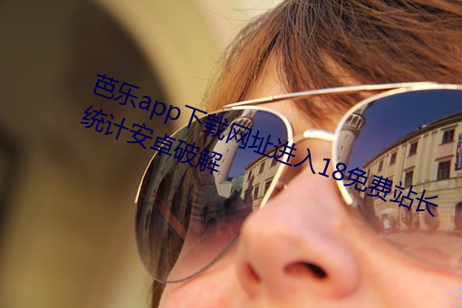芭乐app下载网(網)址(址)进入18免费站长统计安卓破(破)解