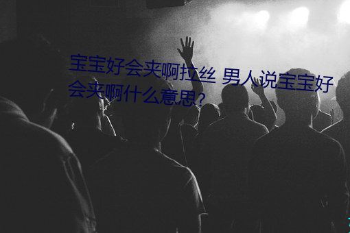 寶寶好會夾啊拉絲 男人說寶寶好會夾啊什麽意思?
