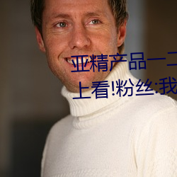 亚精产品一二二区视在线适合晚上看!粉丝:我们懂