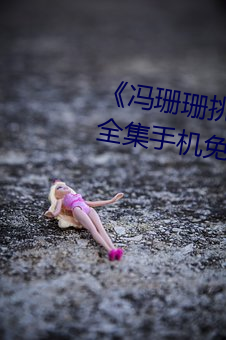 《冯珊珊挑战主人的新任务视频》全集手机免费观看
