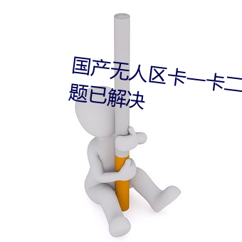 国产无人区卡一卡二卡三乱码问(wèn)题已(yǐ)解决