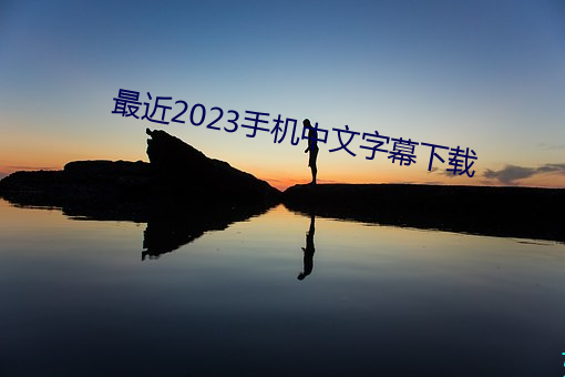 最(最)近2023手机(機)中文字(字)幕下载