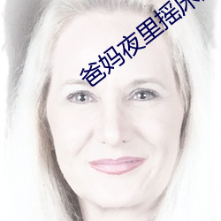 爸妈(媽)夜里(裏)摇床还(還)叫