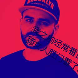 我之前經？慈毡军S色片看裏面男主角舔女人肛門看了就很刺