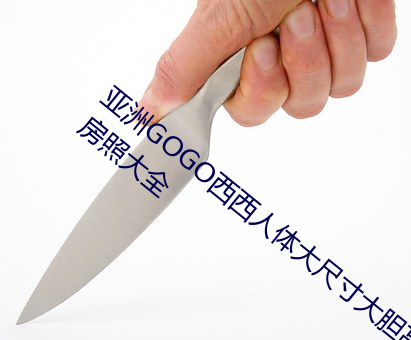 亚洲GOGO西西人体大尺(chǐ)寸大(dà)胆高清女优私房照(zhào)大全