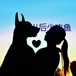 以(以)后(後)少吃(吃)鱼