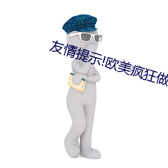 友情提示!欧美疯狂做受XXXX高潮 （首善之地）