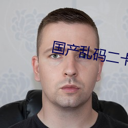 国产乱码二(二)卡3卡四(四)卡
