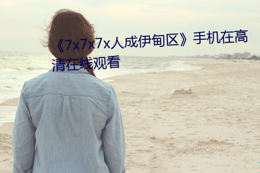 《7x7x7x人成伊甸区》手机在高清在线观看 （惜指失掌）