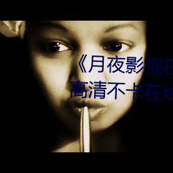 《月夜(yè)影视在线观看免费完整版》高(gāo)清不(bù)卡在线观看