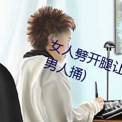 女人劈(pī)开腿让男(nán)人捅(tǒng)(女人劈开腿让男人捅)