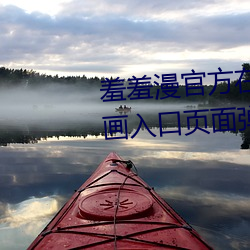 羞羞(羞)漫官方(方)在(在)线阅(閱)读(讀)页面(面)免费漫(漫)画入(入)口(口)页面弹窗(窗)