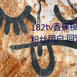 182tv香蕉视频永久网站无限看?粉丝用户:回馈新老用户!