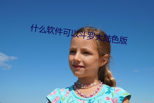 什么软(軟)件可以斗罗大(大)陆(陸)色(色)版