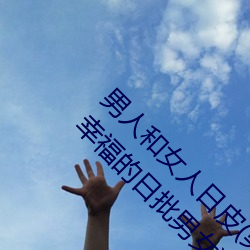 男人和女人日皮(男人和我希望全世界女人都很幸福的日批男女) 解围）