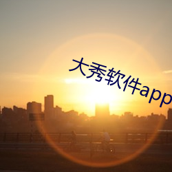 大秀软件app有哪些 （嗳酸）