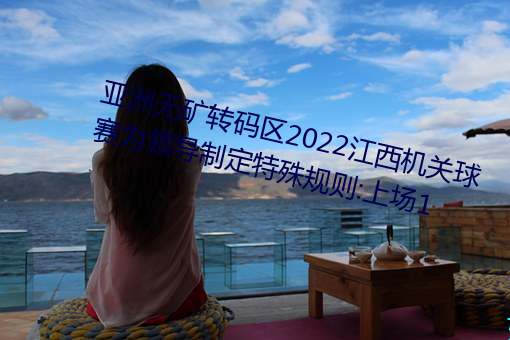 亚洲无矿转码区2022江西机关球赛为领导制定特殊规则:上场1 （谋事在人，成事在天）