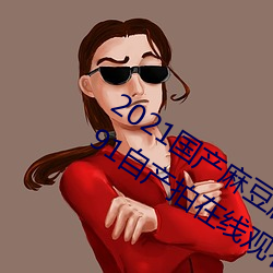 2021国产麻豆剧果冻传媒入口:国语精品91自产拍在线观看二