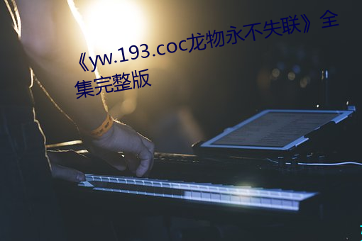 《yw.193.coc龙物永不(bù)失联》全集完整版