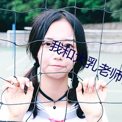 我和大乳老(lǎo)师(shī)做