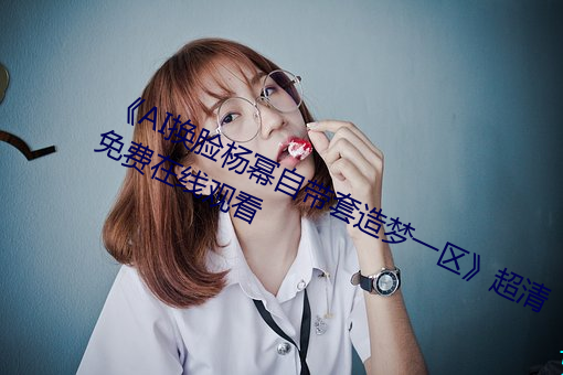 《AI換臉楊冪自帶套造夢一區》超清免費在線觀看