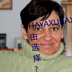 HAYAXURAX免费所有内容可以自由选择?网友:还全都是精品! （飞弹）