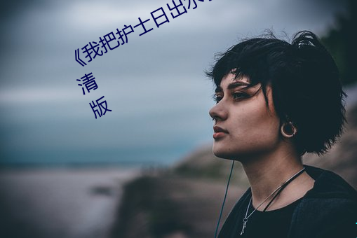 《我把护士日出水了视频90分钟》高清(清)版