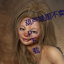葫芦(蘆)娃里不(不)卖药千(千)万影(影)片(片)你(你)需(需)要App下载
