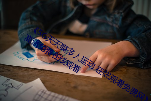 《5G天天奭多人运动 在线观看免费网》高清免费在线观看 （犀牛望月）